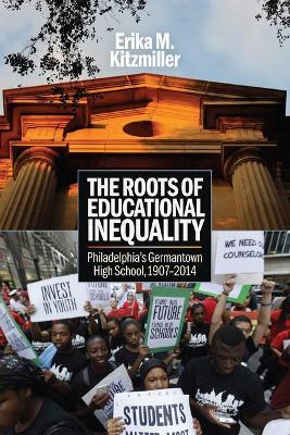 The Roots of Educational Inequality: Philadelphia's Germantown High School, 1907-2014 - Erika M. Kitzmiller
