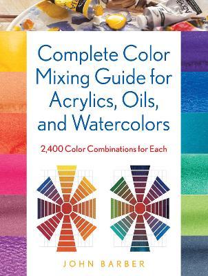 Complete Color Mixing Guide for Acrylics, Oils, and Watercolors: 2,400 Color Combinations for Each - John Barber