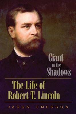 Giant in the Shadows: The Life of Robert T. Lincoln - Jason Emerson