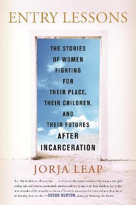 Entry Lessons: The Stories of Women Fighting for Their Place, Their Children, and Their Futures After Incarceration - Jorja Leap