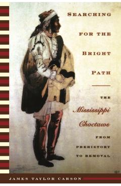 Searching for the Bright Path: The Mississippi Choctaws from Prehistory to Removal - James Taylor Carson