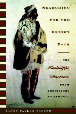 Searching for the Bright Path: The Mississippi Choctaws from Prehistory to Removal - James Taylor Carson