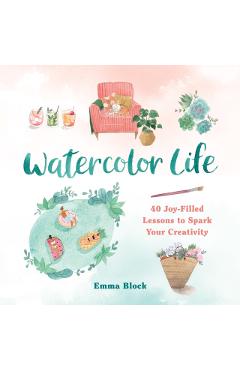 Watercolor Life: 40 Joy-Filled Lessons to Spark Your Creativity - Emma Block