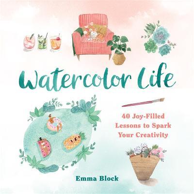 Watercolor Life: 40 Joy-Filled Lessons to Spark Your Creativity - Emma Block