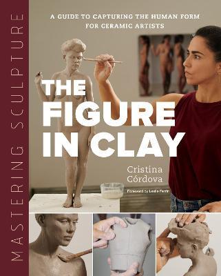 Mastering Sculpture: The Figure in Clay: A Guide to Capturing the Human Form for Ceramic Artists - Cristina Córdova