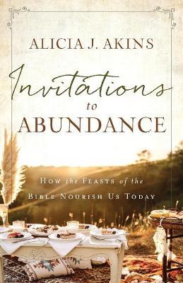 Invitations to Abundance: How the Feasts of the Bible Nourish Us Today - Alicia J. Akins