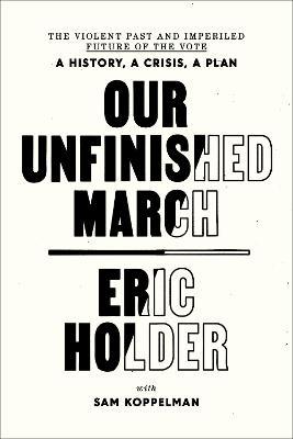 Our Unfinished March: The Violent Past and Imperiled Future of the Vote-A History, a Crisis, a Plan - Eric Holder