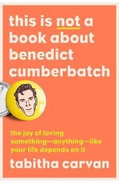 Coperta cărții 'This Is Not a Book about Benedict Cumberbatch: The Joy of Loving Something--Anything--Like Your Life Depends on It -'