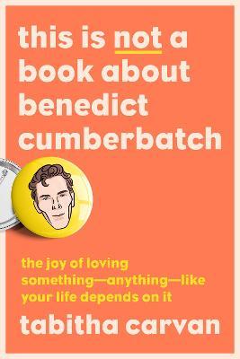 This Is Not a Book about Benedict Cumberbatch: The Joy of Loving Something--Anything--Like Your Life Depends on It - Tabitha Carvan