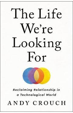 Coperta cărții 'The Life We're Looking for: Reclaiming Relationship in a Technological World - Andy Crouch'