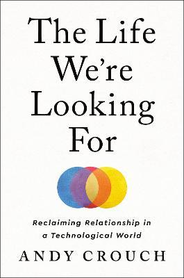 The Life We're Looking for: Reclaiming Relationship in a Technological World - Andy Crouch
