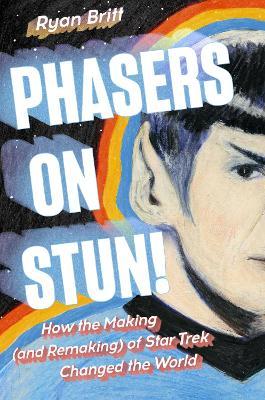 Phasers on Stun!: How the Making (and Remaking) of Star Trek Changed the World - Ryan Britt