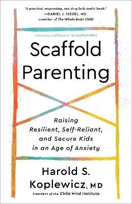 Scaffold Parenting: Raising Resilient, Self-Reliant, and Secure Kids in an Age of Anxiety - Harold S. Koplewicz