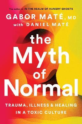 The Myth of Normal: Trauma, Illness, and Healing in a Toxic Culture - Gabor Mate