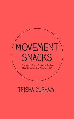 Movement Snacks: A Creative How To Guide for Inviting More Movement Into Your Daily Life - Trisha Durham