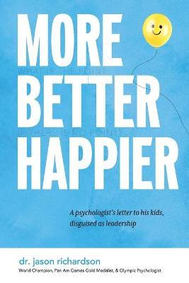 More Better Happier: A psychologist's letter to his kids, disguised as leadership - Jason Richardson
