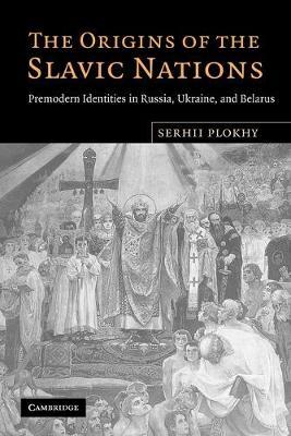 The Origins of the Slavic Nations: Premodern Identities in Russia, Ukraine, and Belarus - Serhii Plokhy