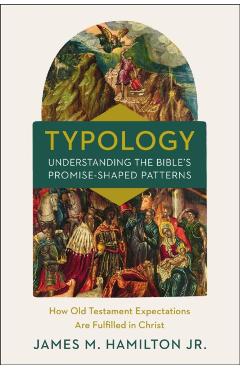 Typology-Understanding the Bible's Promise-Shaped Patterns: How Old Testament Expectations Are Fulfilled in Christ - James M. Hamilton Jr