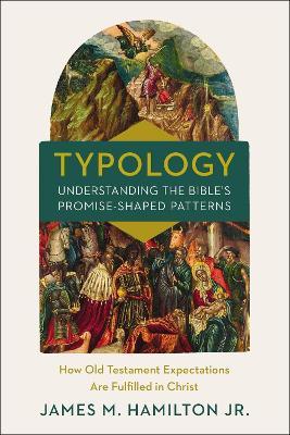 Typology-Understanding the Bible's Promise-Shaped Patterns: How Old Testament Expectations Are Fulfilled in Christ - James M. Hamilton Jr