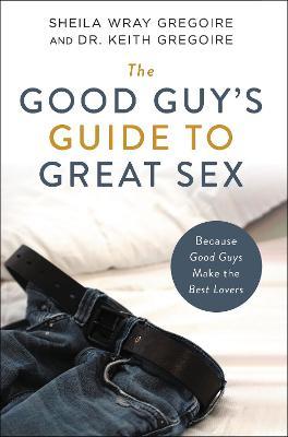 The Good Guy's Guide to Great Sex: Because Good Guys Make the Best Lovers - Sheila Wray Gregoire
