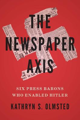 The Newspaper Axis: Six Press Barons Who Enabled Hitler - Kathryn S. Olmsted