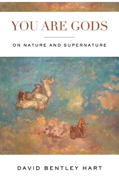 You Are Gods: On Nature and Supernature - David Bentley Hart