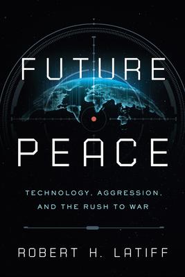 Future Peace: Technology, Aggression, and the Rush to War - Robert H. Latiff