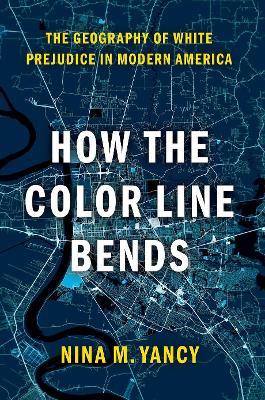 How the Color Line Bends: The Geography of White Prejudice in Modern America - Nina M. Yancy