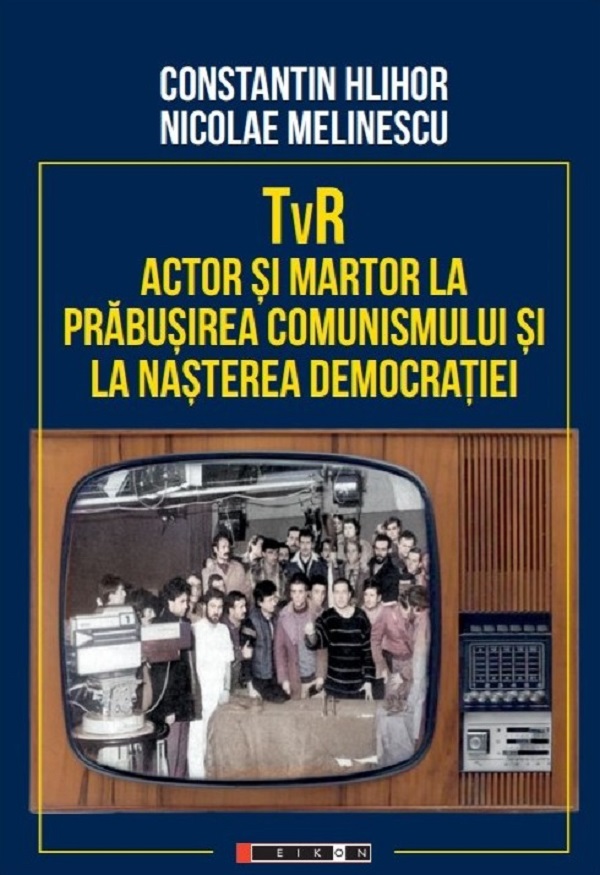 TVR. Actor si martor la prabusirea comunismului si la nasterea democratiei - Constantin Hlihor, Nicolae Melinescu