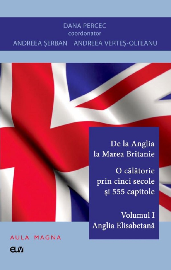 De la Anglia la Marea Britanie. O calatorie prin cinci secole si 555 capitole Vol.1: Anglia Elisabetana - Dana Percec, Andreea Serban, Andreea Vertes-Olteanu