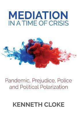 Mediation in a Time of Crisis: Pandemic, Prejudice, Police, and Political Polarization - Kenneth Cloke