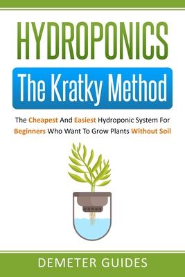 Hydroponics: The Kratky Method: The Cheapest And Easiest Hydroponic System For Beginners Who Want To Grow Plants Without Soil - Demeter Guides