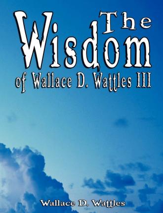 The Wisdom of Wallace D. Wattles III - Including: The Science of Mind, The Road to Power AND Your Invisible Power - Wallace D. Wattles
