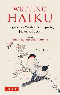 Writing Haiku: A Beginner's Guide to Composing Japanese Poetry - Includes Tanka, Renga, Haiga, Senryu and Haibun - Bruce Ross