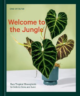 Welcome to the Jungle: Rare Tropical Houseplants to Collect, Grow, and Love - Enid Offolter