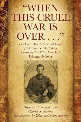 When This Cruel War Is Over . . . The Civil War Letters and Diary of William J. McCollum, Company F, 123rd New York Volunteer Infantry - Charles S. Vavrina