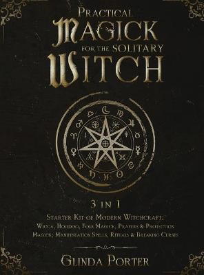 Practical Magick for the Solitary Witch (3 in 1): Starter Kit of Modern Witchcraft: Wicca, Hoodoo, Folk Magick, Prayers & Protection Magick; Manifesta - Glinda Porter