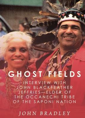 Ghost Fields: Interview with John Blackfeather Jeffries--Elder of the Occaneechi Tribe of the Saponi Nation. - John Bradley