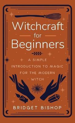 Witchcraft for Beginners: A Simple Introduction to Magic for the Modern Witch - Bridget Bishop