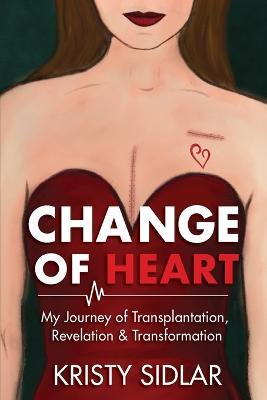 Change of Heart: My Journey of Transplantation, Revelation & Transformation - Kristy Sidlar