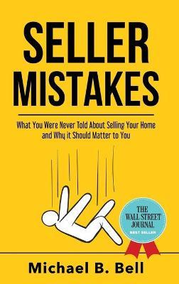 Seller Mistakes: What You Were Never Told About Selling Your Home and Why It Should Matter to You - Michael Bell