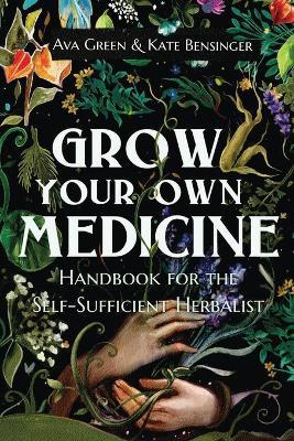 Grow Your Own Medicine: Handbook for the Self-Sufficient Herbalist - Ava Green