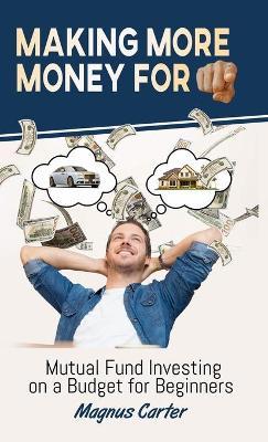 Making More Money for You! Mutual Fund Investing on a Budget for Beginners: Mutual Fund Investing on a Budget for Beginners - Magnus Carter