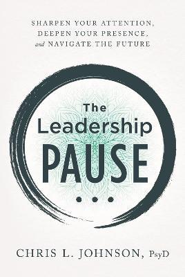 The Leadership Pause: Sharpen Your Attention, Deepen Your Presence, and Navigate the Future - Chris L. Johnson