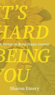 It's Hard Being You: A Primer on Being Happy Anyway - Sharon Emery