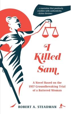 I Killed Sam: A Novel Based on the 1957 Groundbreaking Trial of a Battered Woman - Robert A. Steadman