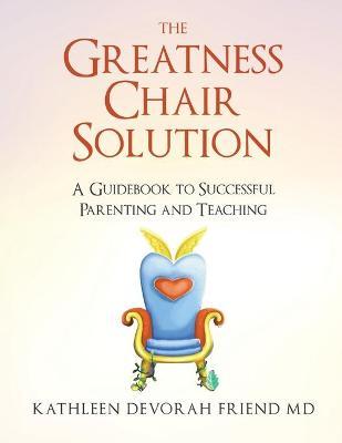 The Greatness Chair Solution: A Guidebook to Successful Parenting and Teaching - Kathleen Friend