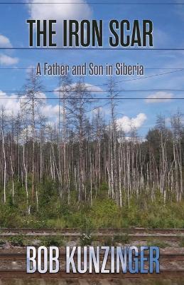 The Iron Scar: A Father and Son in Siberia - Bob Kunzinger