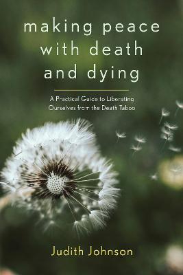 Making Peace with Death and Dying: A Practical Guide to Liberating Ourselves from the Death Taboo - Judith Johnson