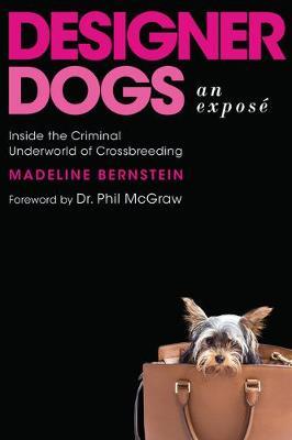Designer Dogs: An Exposé: Inside the Criminal Underworld of Crossbreeding - Madeline Bernstein